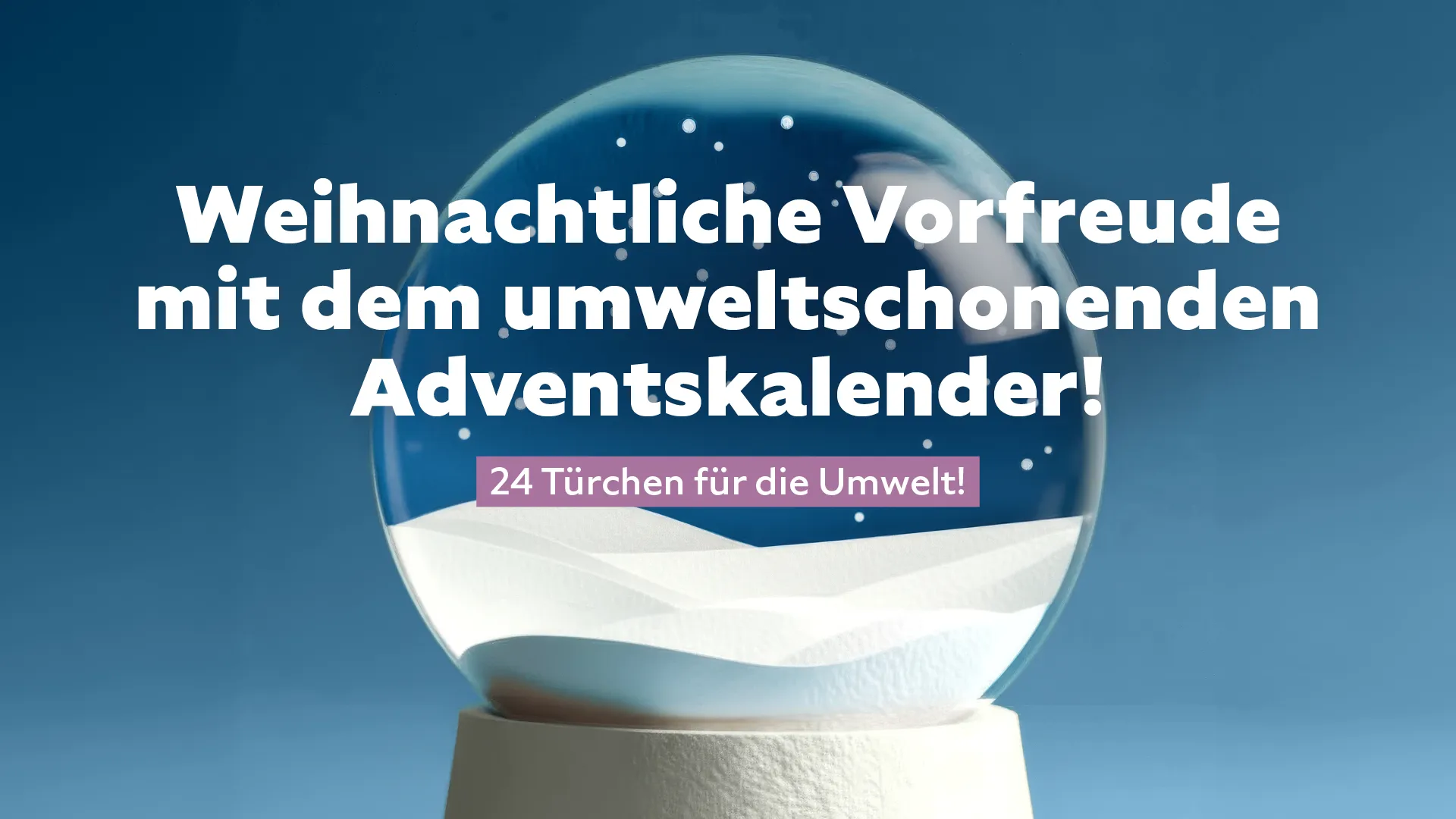 Schneekugel im Vordergrund der Text: Weihnachtliche Vorfreude mit dem umweltschonenden Adventskalender! 24 Türchen für die Umwelt!